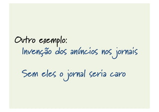 Outro exemplo:
Invenção dos anúncios nos jornais
Sem eles o jornal seria caro
 