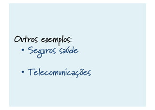 Outros exemplos:
•  Seguros saúde
•  Telecomunicações
 