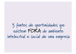 3 fontes de oportunidades que
existem FORA do ambiente
intelectual e social de uma empresa
 
