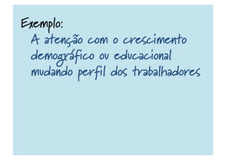 Exemplo:
A atenção com o crescimento
demográfico ou educacional
mudando perfil dos trabalhadores
 