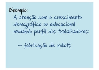 Exemplo:
A atenção com o crescimento
demográfico ou educacional
mudando perfil dos trabalhadores:
– fabricação de robots
 
