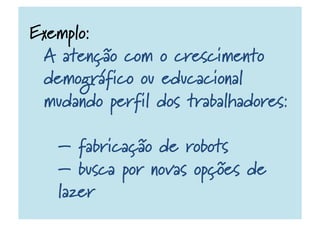 Exemplo:
A atenção com o crescimento
demográfico ou educacional
mudando perfil dos trabalhadores:
– fabricação de robots
– busca por novas opções de
lazer
 