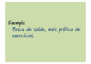 Exemplo:
Busca de saúde, mais prática de
exercícios.
 
