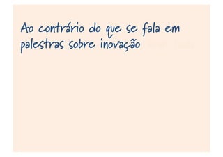 Ao contrário do que se fala em
palestras sobre inovação, nem toda
 