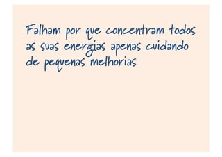 Falham por que concentram todos
as suas energias apenas cuidando
de pequenas melhorias
 