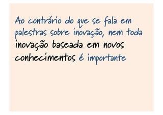 Ao contrário do que se fala em
palestras sobre inovação, nem toda
inovação baseada em novos
conhecimentos é importante
 