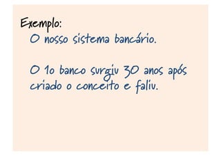 Exemplo:
O nosso sistema bancário.
O 1o banco surgiu 30 anos após
criado o conceito e faliu.
 