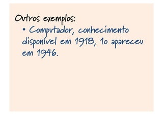 Outros exemplos:
•  Computador, conhecimento
disponível em 1918, 1o apareceu
em 1946.
 