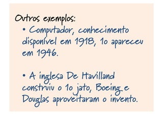 Outros exemplos:
•  Computador, conhecimento
disponível em 1918, 1o apareceu
em 1946.
•  A inglesa De Havilland
construiu o 1o jato, Boeing e
Douglas aproveitaram o invento.
 