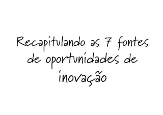 Recapitulando as 7 fontes
de oportunidades de
inovação
 