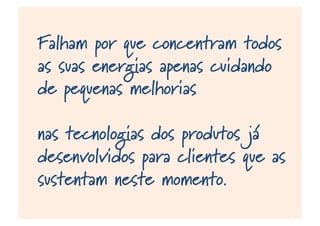 Falham por que concentram todos
as suas energias apenas cuidando
de pequenas melhorias
nas tecnologias dos produtos já
desenvolvidos para clientes que as
sustentam neste momento.
 