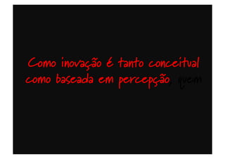 Como inovação é tanto conceitual
como baseada em percepção, quem
 