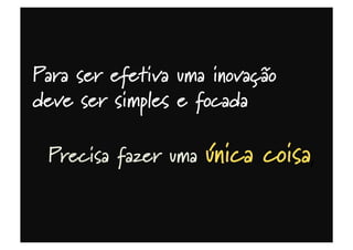 Para ser efetiva uma inovação
deve ser simples e focada
Precisa fazer uma única coisa,
 