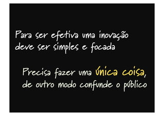 Para ser efetiva uma inovação
deve ser simples e focada
Precisa fazer uma única coisa,
de outro modo confunde o público
 