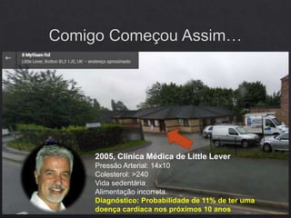 2005, Clinica Médica de Little Lever
Pressão Arterial: 14x10
Colesterol: >240
Vida sedentária
Alimentação incorreta
Diagnóstico: Probabilidade de 11% de ter uma
doença cardíaca nos próximos 10 anos
 