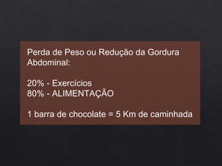 Perda de Peso ou Redução da Gordura
Abdominal:
20% - Exercícios
80% - ALIMENTAÇÃO
1 barra de chocolate = 5 Km de caminhada
 