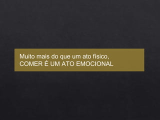 Muito mais do que um ato físico,
COMER É UM ATO EMOCIONAL
 