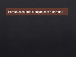 Porque essa preocupação com a barriga?
 