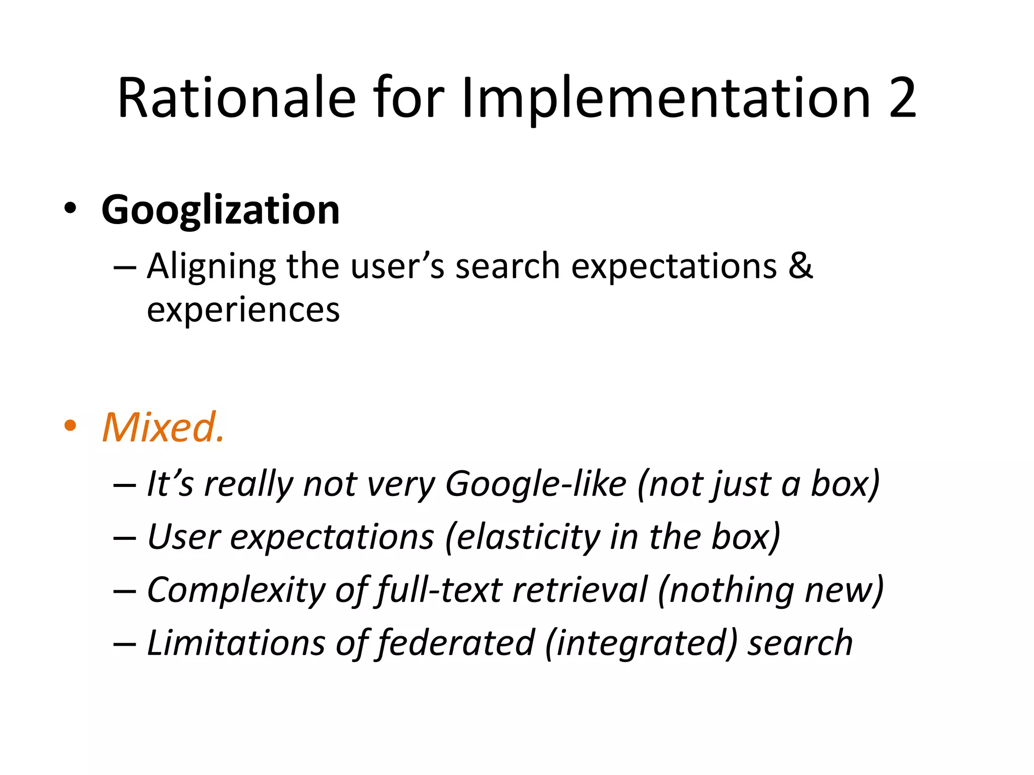 Rationale for Implementation 2GooglizationAligning the user’s search expectations & experiencesMixed. It’s really not very Google-like (not just a box)User expectations (elasticity in the box)Complexity of full-text retrieval (nothing new)Limitations of federated (integrated) search