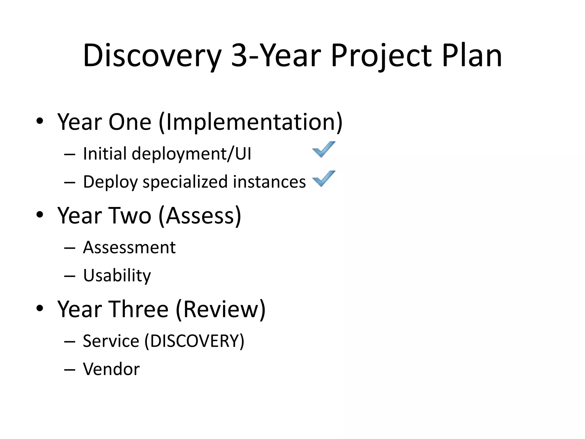 Discovery 3-Year Project PlanYear One (Implementation)Initial deployment/UIDeploy specialized instancesYear Two (Assess)AssessmentUsabilityYear Three (Review)Service (DISCOVERY) Vendor
