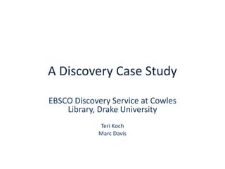 A Discovery Case Study EBSCO Discovery Service at Cowles Library, Drake University Teri Koch Marc Davis 
