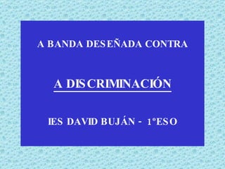 A BANDA DESEÑADA CONTRA A DISCRIMINACIÓN IES DAVID BUJÁN -  1ºESO 