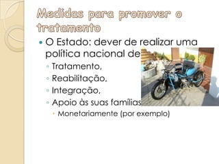    O Estado: dever de realizar uma
    política nacional de
    ◦   Tratamento,
    ◦   Reabilitação,
    ◦   Integração,
    ◦   Apoio às suas famílias
         Monetariamente (por exemplo)
 