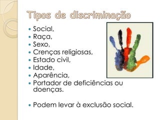    Social,
   Raça,
   Sexo,
   Crenças religiosas,
   Estado civil,
   Idade,
   Aparência,
   Portador de deficiências ou
    doenças.

   Podem levar à exclusão social.
 