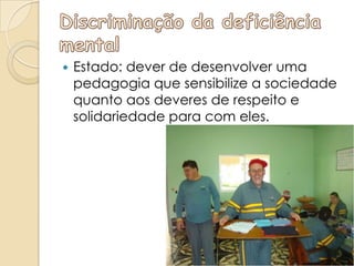    Estado: dever de desenvolver uma
    pedagogia que sensibilize a sociedade
    quanto aos deveres de respeito e
    solidariedade para com eles.
 
