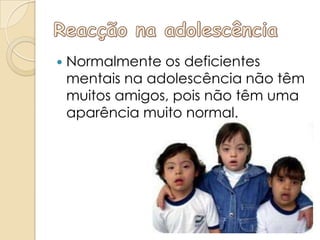    Normalmente os deficientes
    mentais na adolescência não têm
    muitos amigos, pois não têm uma
    aparência muito normal.
 