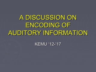 A DISCUSSION ONA DISCUSSION ON
ENCODING OFENCODING OF
AUDITORY INFORMATIONAUDITORY INFORMATION
KEMU ‘12-’17KEMU ‘12-’17
 