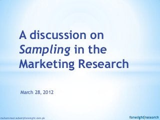 A discussion on
             Sampling in the
             Marketing Research

              March 28, 2012




muhammad.zubair@foresight.com.pk
 