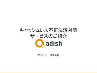 キャッシュレス不正決済対策 
サービスのご紹介 
 
 
 
 
 
アディッシュ株式会社 
 