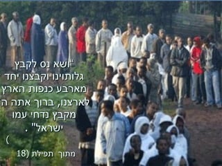 “ ושא   נס   לקבץ   גלותוינו   וקבצנו   יחד   מארבע   כנפות   הארץ   לארצנו ,  ברוך   אתה   ה ’  מקבץ   נדחי   עמו   ישראל &quot; .   ) מתוך   תפילת   (18   