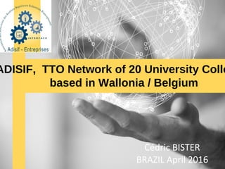 Cédric BISTER
BRAZIL April 2016
ADISIF, TTO Network of 20 University Colle
based in Wallonia / Belgium
 