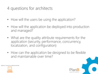 4 questions for architects

             • How will the users be using the application?

             • How will the application be deployed into production
               and managed?

             • What are the quality attribute requirements for the
               application (security, performance, concurrency,
               localization, and configuration)

             • How can the application be designed to be flexible
               and maintainable over time?

WINDAYS12 TECHNOLOGY OBRAZOVNI PARTNER
 