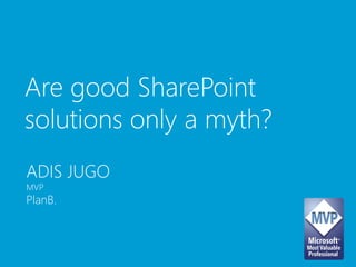 Are good SharePoint
solutions only a myth?
ADIS JUGO
MVP
PlanB.
 