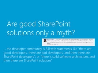 Are good SharePoint
  solutions only a myth?

... the developer community is full with statements like "there are
good developers, there are bad developers, and then there are
SharePoint developers"; or "there is solid software architecture, and
then there are SharePoint solutions"
 