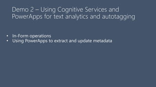 Demo 2 – Using Cognitive Services and
PowerApps for text analytics and autotagging
• In-Form operations
• Using PowerApps to extract and update metadata
 