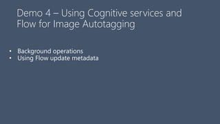 Demo 4 – Using Cognitive services and
Flow for Image Autotagging
• Background operations
• Using Flow update metadata
 