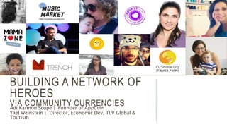 BUILDING A NETWORK OF 
HEROES 
VIA COMMUNITY CURRENCIES 
Adi Karmon Scope | Founder of AppCoin 
Yael Weinstein | Director, Economic Dev, TLV Global & 
Tourism 
 