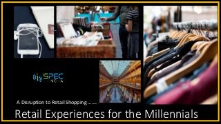 Retail Experiences for the Millennials
A Disruption to Retail Shopping …….
 