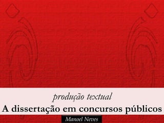 produção textual
A dissertação em concursos públicos
             Manoel Neves
 