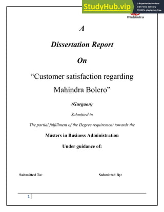 1
A
Dissertation Report
On
“Customer satisfaction regarding
Mahindra Bolero”
(Gurgaon)
Submitted in
The partial fulfillment of the Degree requirement towards the
Masters in Business Administration
Under guidance of:
Submitted To: Submitted By:
 