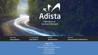 Siège social
9 rue Blaise Pascal
Site technologique saint Jacques 1
54320 Maxéville
03 57 54 54 00
contact@adista.fr
Site web
www.adista.fr
Le mag Adista
mag.adista.fr
Twitter
@adistafrance
Youtube
www.youtube.fr/adistafrance
 