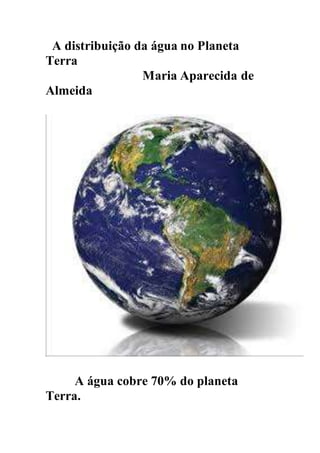 A distribuição da água no Planeta
Terra
Maria Aparecida de
Almeida
A água cobre 70% do planeta
Terra.
 