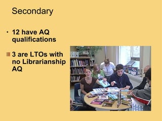 Secondary  12 have AQ qualifications 3 are LTOs with no Librarianship AQ 