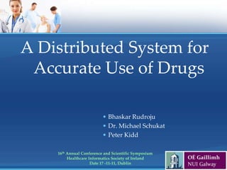 A Distributed System for
 Accurate Use of Drugs

                          • Bhaskar Rudroju
                          • Dr. Michael Schukat
                          • Peter Kidd

    16th Annual Conference and Scientific Symposium
         Healthcare Informatics Society of Ireland
                     Date 17 -11-11, Dublin
 