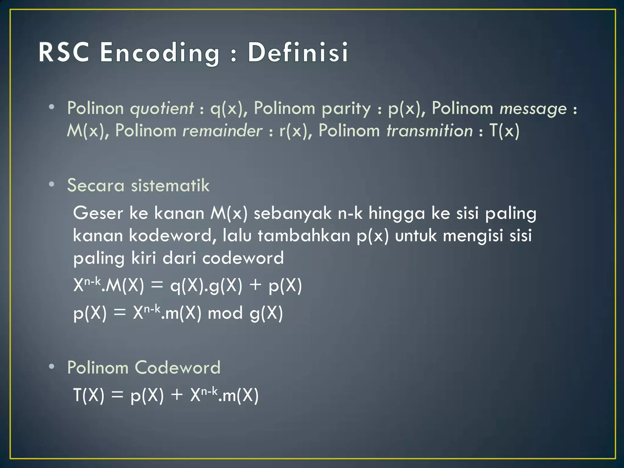 •Polinon quotient : q(x), Polinom parity : p(x), Polinom message : M(x), Polinom remainder : r(x), Polinom transmition : T(x) 
•Secara sistematik 
Geser ke kanan M(x) sebanyak n-k hingga ke sisi paling kanan kodeword, lalu tambahkan p(x) untuk mengisi sisi paling kiri dari codeword 
Xn-k.M(X) = q(X).g(X) + p(X) 
p(X) = Xn-k.m(X) mod g(X) 
•Polinom Codeword 
T(X) = p(X) + Xn-k.m(X)  