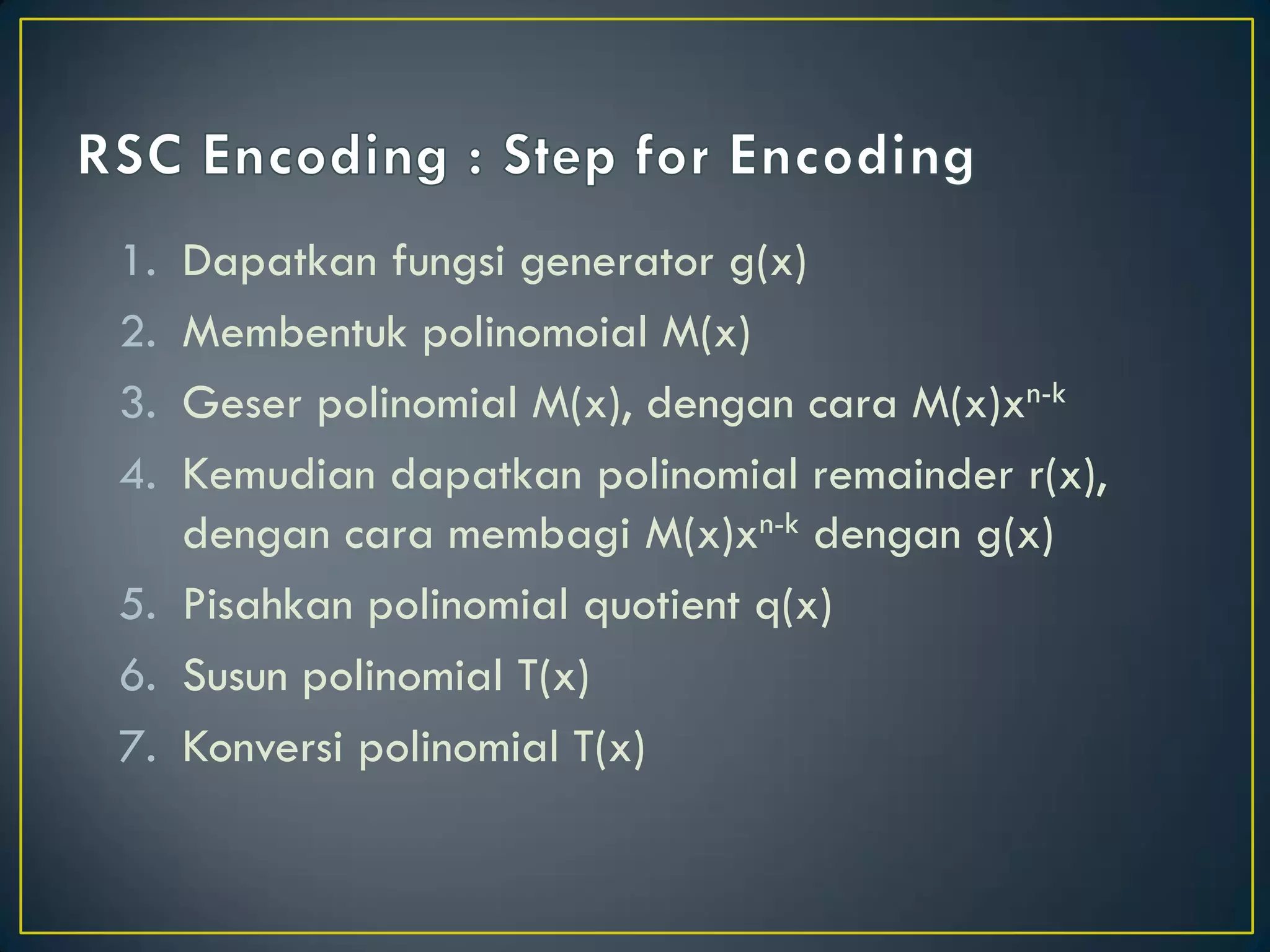 1.Dapatkan fungsi generator g(x) 
2.Membentuk polinomoial M(x) 
3.Geser polinomial M(x), dengan cara M(x)xn-k 
4.Kemudian dapatkan polinomial remainder r(x), dengan cara membagi M(x)xn-k dengan g(x) 
5.Pisahkan polinomial quotient q(x) 
6.Susun polinomial T(x) 
7.Konversi polinomial T(x)  
